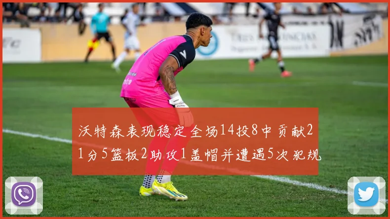 沃特森表现稳定全场14投8中贡献21分5篮板2助攻1盖帽并遭遇5次犯规