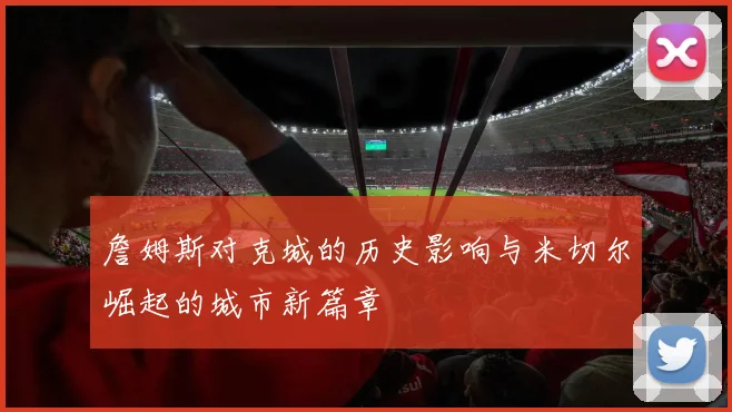 詹姆斯对克城的历史影响与米切尔崛起的城市新篇章
