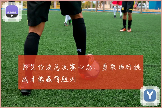 郭艾伦谈总决赛心态：勇敢面对挑战才能赢得胜利