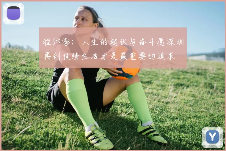 程帅澎：人生的起伏与奋斗愿深圳再创佳绩生活才是最重要的追求