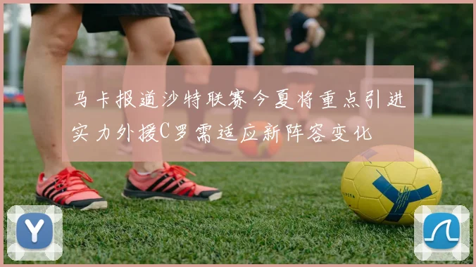 马卡报道沙特联赛今夏将重点引进实力外援C罗需适应新阵容变化