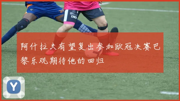 阿什拉夫有望复出参加欧冠决赛巴黎乐观期待他的回归