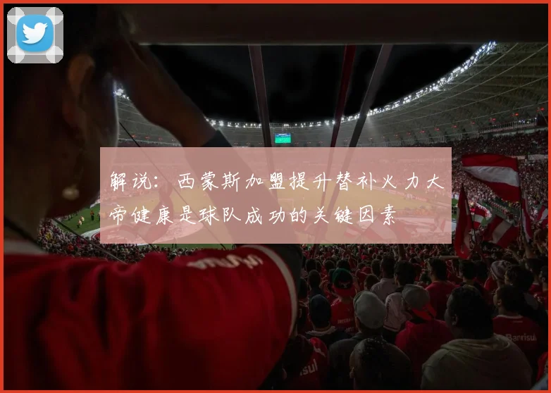 解说：西蒙斯加盟提升替补火力大帝健康是球队成功的关键因素