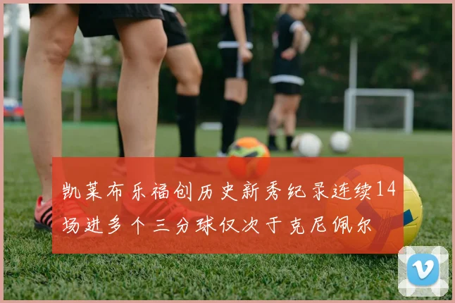 凯莱布乐福创历史新秀纪录连续14场进多个三分球仅次于克尼佩尔