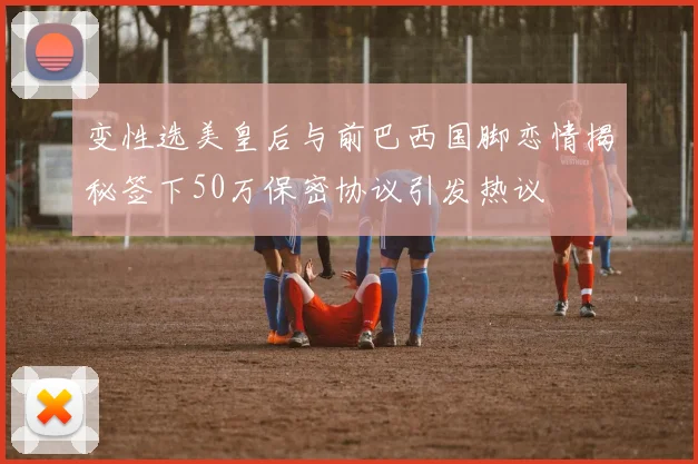 变性选美皇后与前巴西国脚恋情揭秘签下50万保密协议引发热议