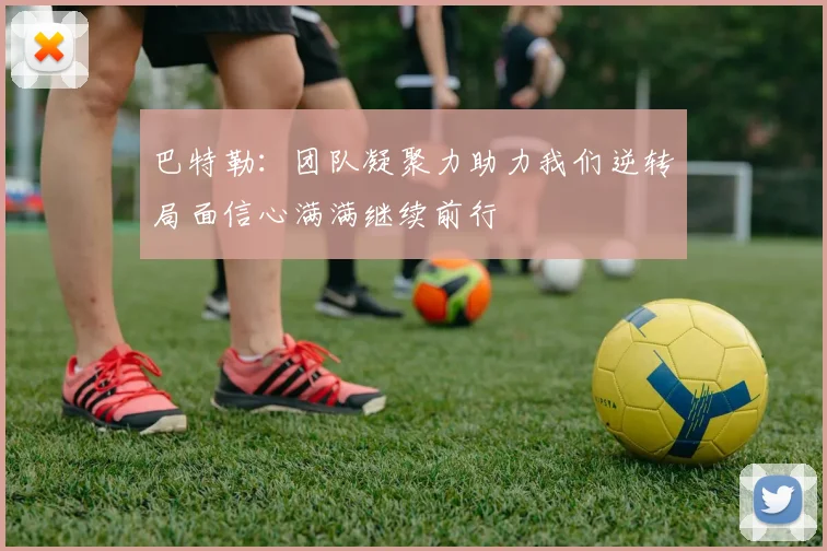 巴特勒：团队凝聚力助力我们逆转局面信心满满继续前行