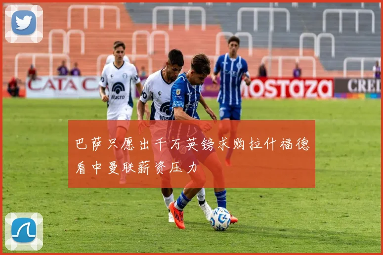 巴萨只愿出千万英镑求购拉什福德看中曼联薪资压力