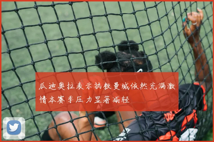 瓜迪奥拉表示执教曼城依然充满激情本赛季压力显著减轻