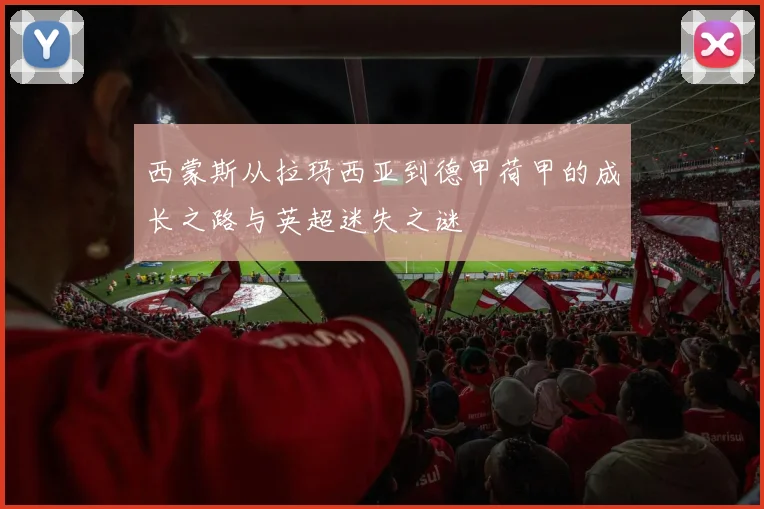 西蒙斯从拉玛西亚到德甲荷甲的成长之路与英超迷失之谜