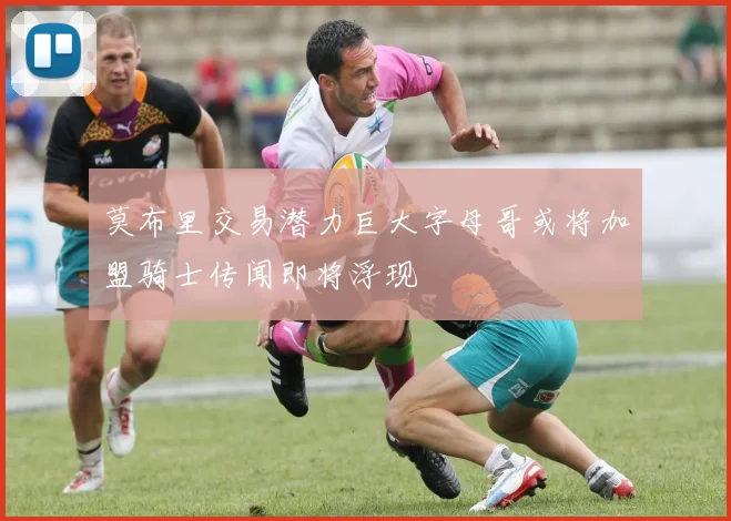 莫布里交易潜力巨大字母哥或将加盟骑士传闻即将浮现