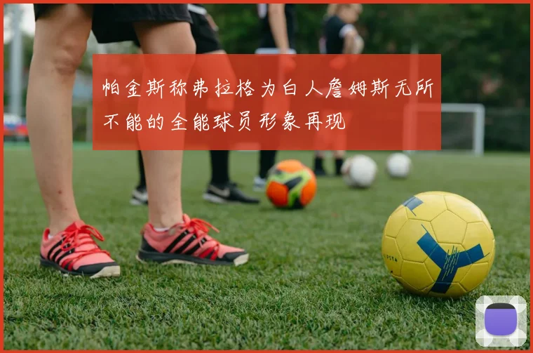 帕金斯称弗拉格为白人詹姆斯无所不能的全能球员形象再现