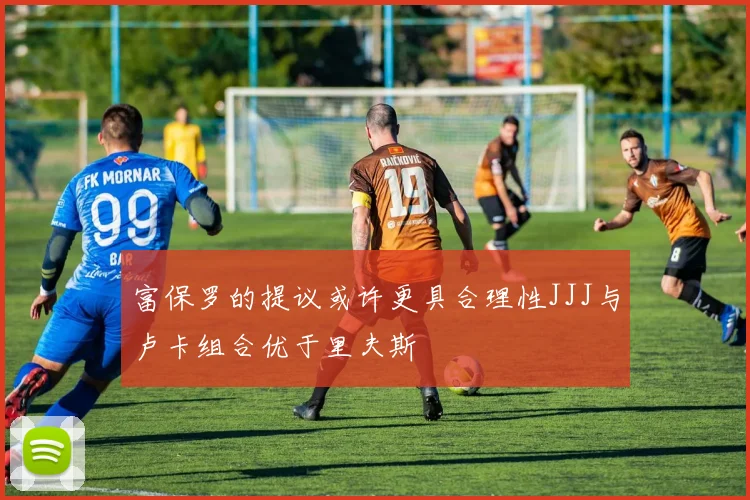 富保罗的提议或许更具合理性JJJ与卢卡组合优于里夫斯