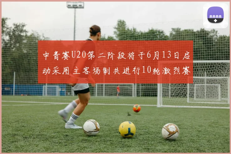 中青赛U20第二阶段将于6月13日启动采用主客场制共进行10轮激烈赛事
