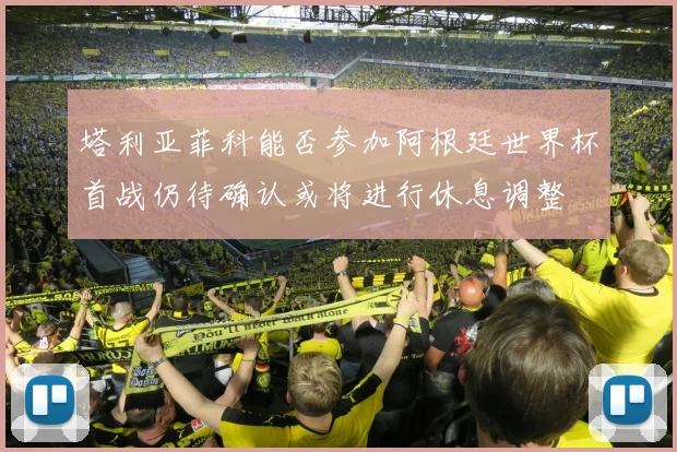 塔利亚菲科能否参加阿根廷世界杯首战仍待确认或将进行休息调整