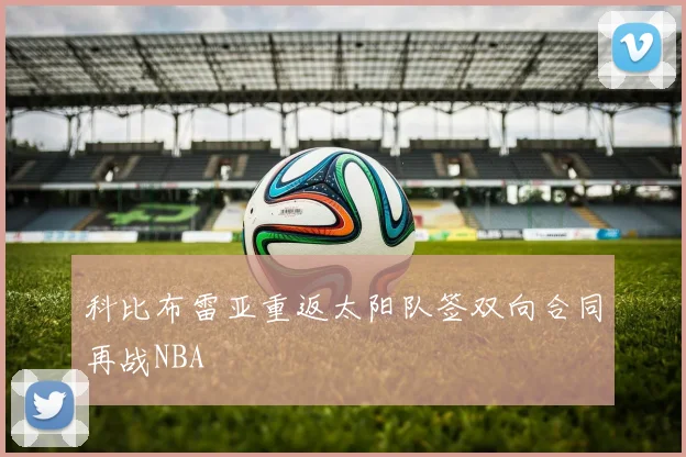 科比布雷亚重返太阳队签双向合同再战NBA