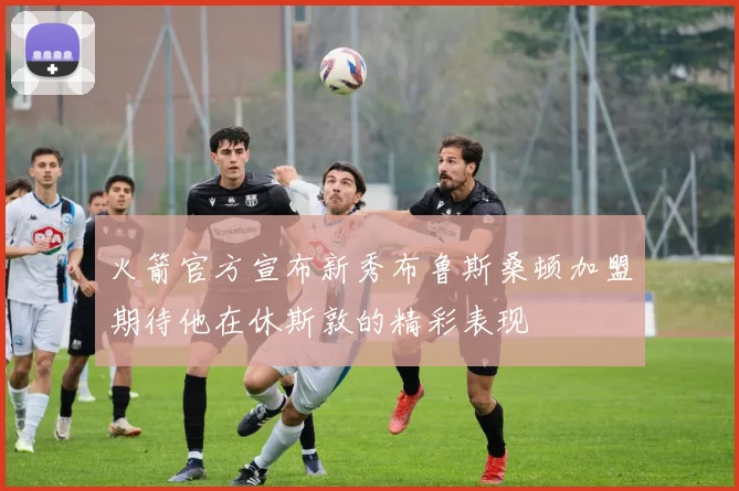 火箭官方宣布新秀布鲁斯桑顿加盟期待他在休斯敦的精彩表现
