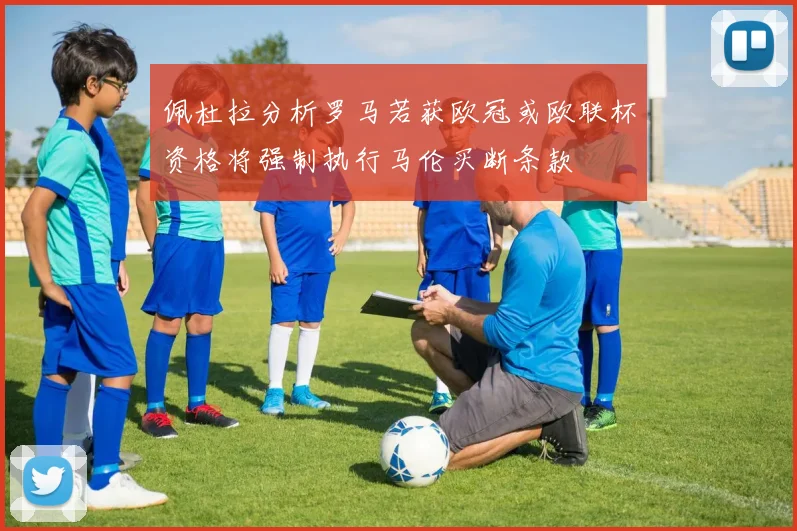 佩杜拉分析罗马若获欧冠或欧联杯资格将强制执行马伦买断条款