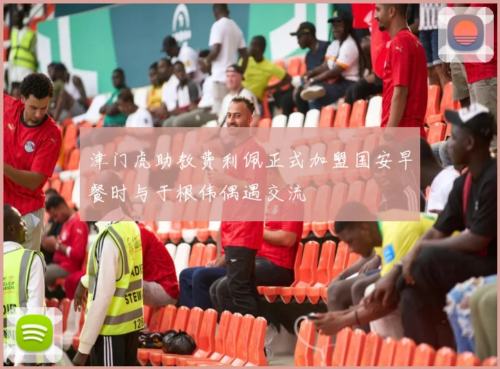 津门虎助教费利佩正式加盟国安早餐时与于根伟偶遇交流